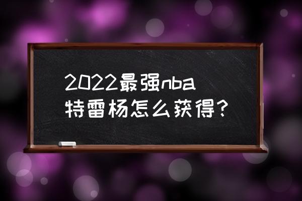 最强nba怎么能快速获得球星 2022最强nba特雷杨怎么获得？