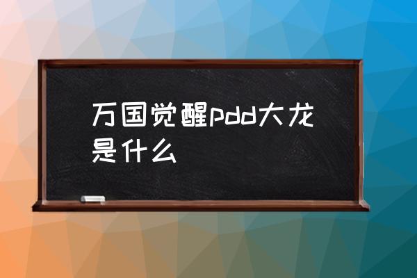 万国觉醒所有礼包触发条件 万国觉醒pdd大龙是什么