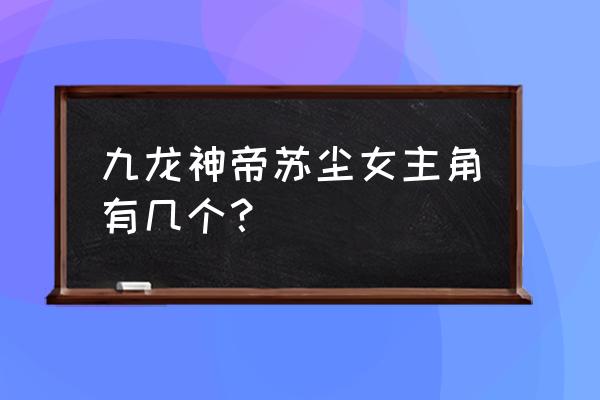 手游傲天绝剑 九龙神帝苏尘女主角有几个？