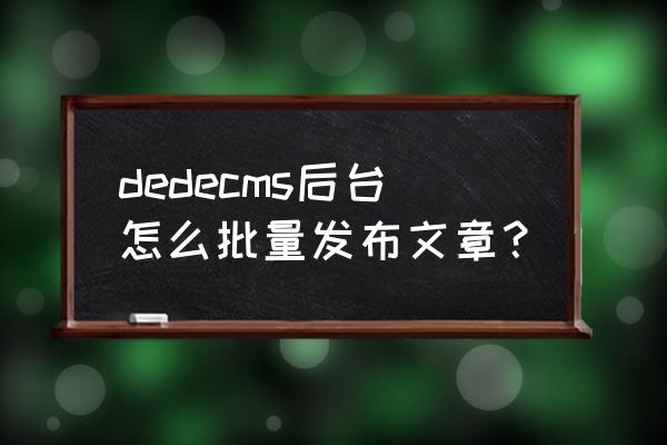 织梦后台登录密码忘记怎么办 dedecms后台怎么批量发布文章？