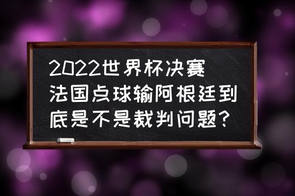 阿根廷对法国点球大战全过程 2022世界杯决赛法国点球输阿根廷到底是不是裁判问题？