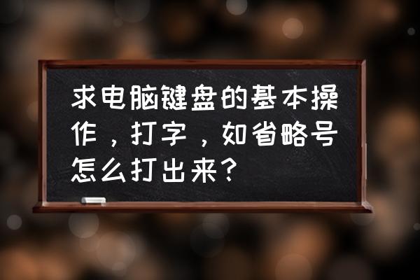 电脑上省略号是哪个键 求电脑键盘的基本操作，打字，如省略号怎么打出来？