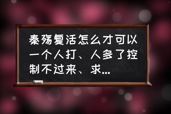 秦殇怎么一级招五个队友 秦殇复活怎么才可以一个人打、人多了控制不过来、求那位高手支支招、还有怎么才能除掉那些人物？