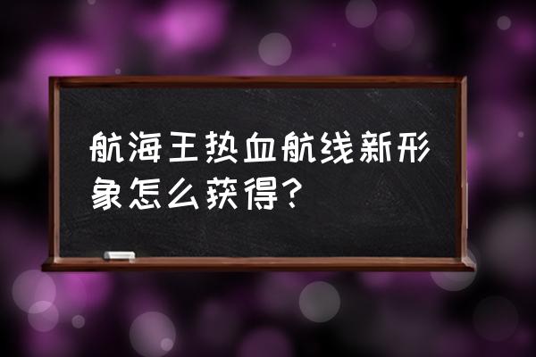 热血航线生物在哪里调 航海王热血航线新形象怎么获得？