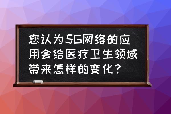 什么是临床诊疗的最优化原则 您认为5G网络的应用会给医疗卫生领域带来怎样的变化？