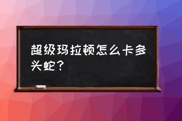 多头蛇之王 超级玛拉顿怎么卡多头蛇？