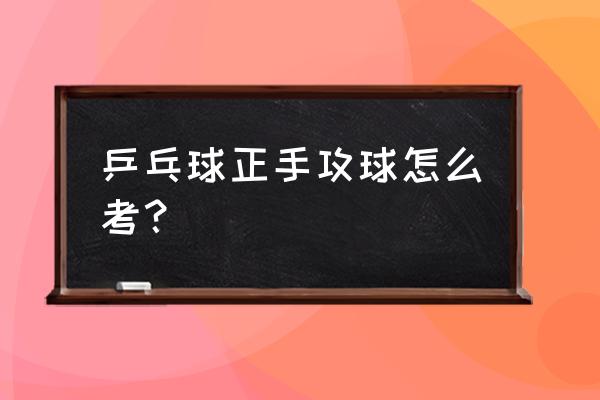 乒乓球正手攻球技术的动作要领 乒乓球正手攻球怎么考？