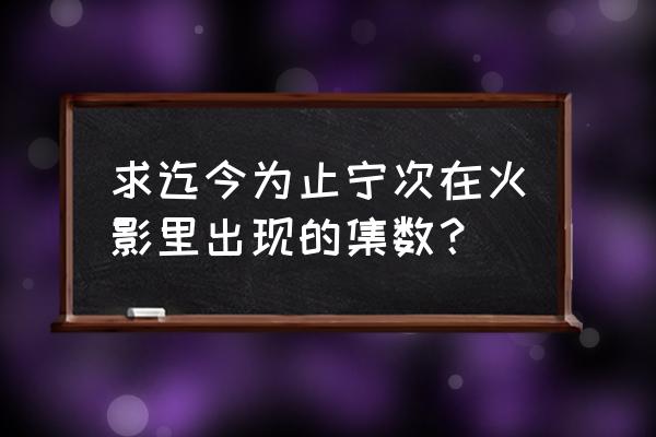 火影忍者二代火影出场集数大全 求迄今为止宁次在火影里出现的集数？