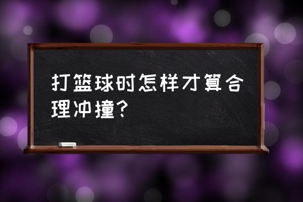 打篮球需要注意什么规矩 打篮球时怎样才算合理冲撞？