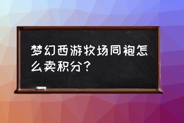 为什么牧场积分放在仓库卖不了 梦幻西游牧场同袍怎么卖积分？